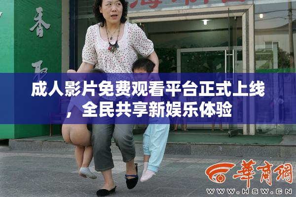 成人影片免费观看平台正式上线，全民共享新娱乐体验