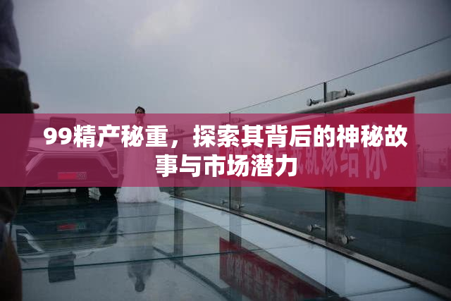 99精产秘重，探索其背后的神秘故事与市场潜力