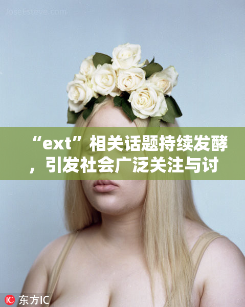 “ext”相关话题持续发酵，引发社会广泛关注与讨论