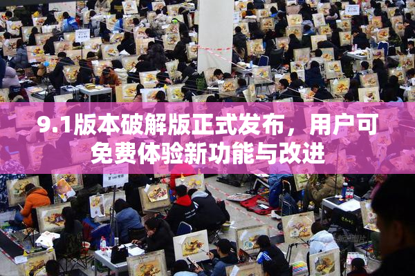 9.1版本破解版正式发布，用户可免费体验新功能与改进