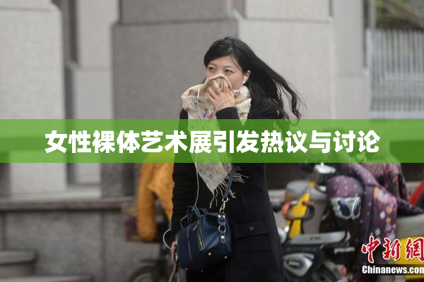 女性裸体艺术展引发热议与讨论