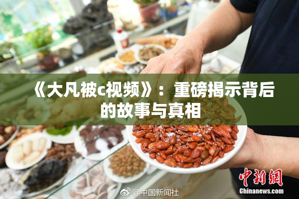 《大凡被c视频》：重磅揭示背后的故事与真相