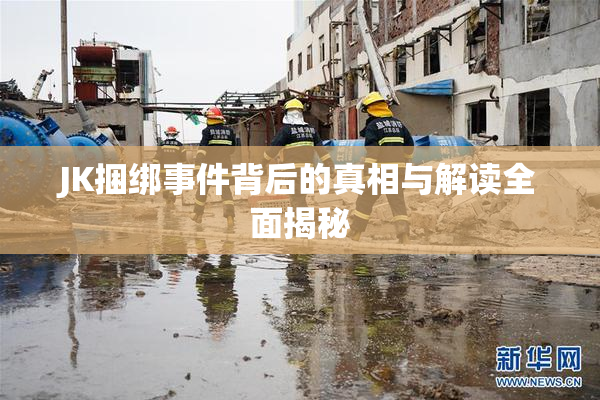 JK捆绑事件背后的真相与解读全面揭秘