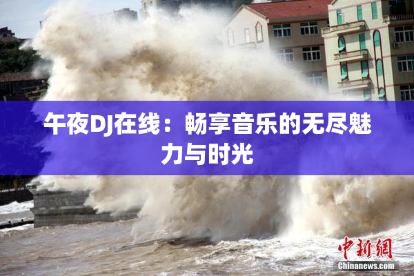 午夜DJ在线：畅享音乐的无尽魅力与时光