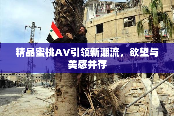精品蜜桃AV引领新潮流，欲望与美感并存