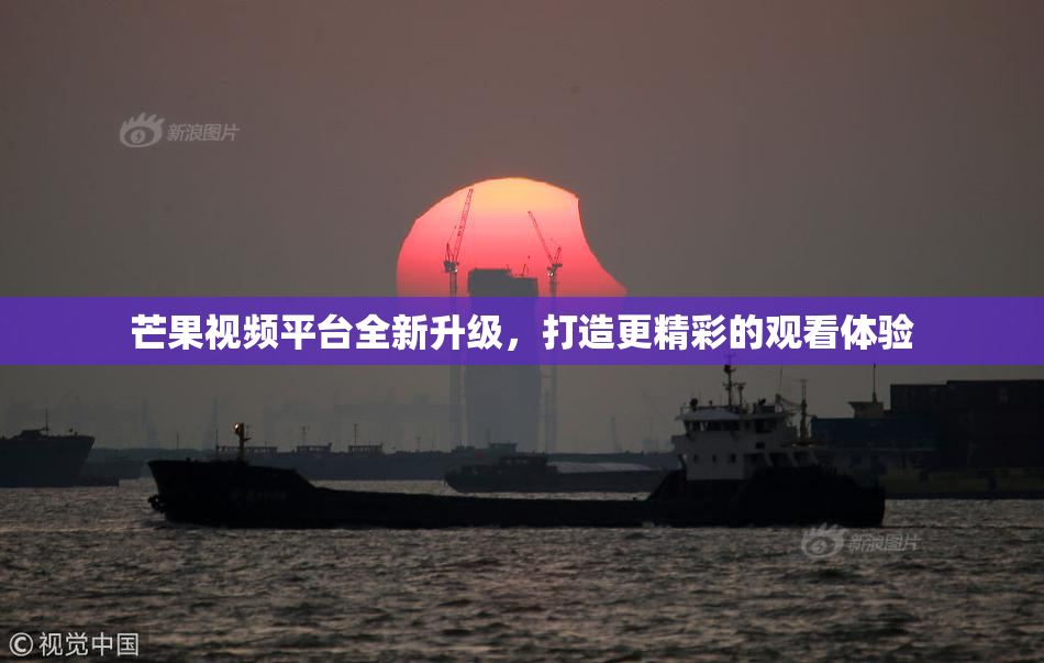 芒果视频平台全新升级，打造更精彩的观看体验