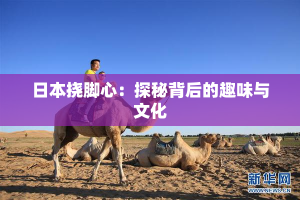 日本挠脚心：探秘背后的趣味与文化