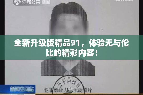 全新升级版精品91，体验无与伦比的精彩内容！