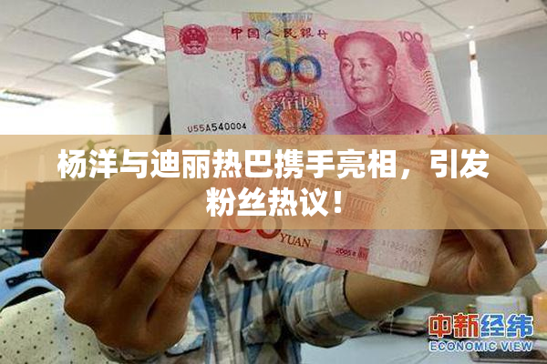 杨洋与迪丽热巴携手亮相，引发粉丝热议！