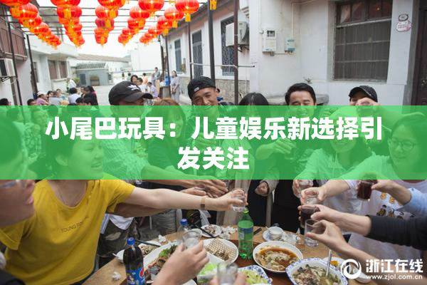 小尾巴玩具：儿童娱乐新选择引发关注