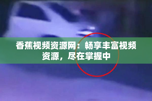 香蕉视频资源网：畅享丰富视频资源，尽在掌握中