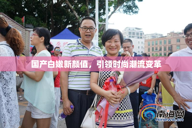 国产白嫩新颜值，引领时尚潮流变革