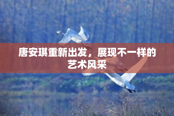 唐安琪重新出发，展现不一样的艺术风采