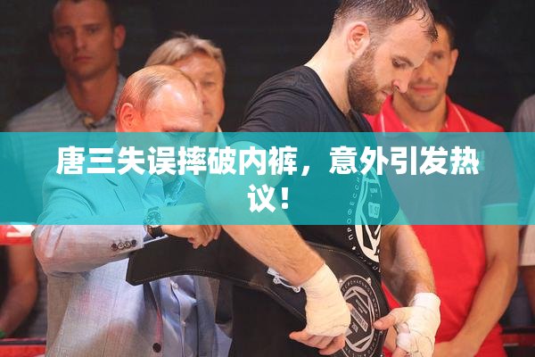 唐三失误摔破内裤，意外引发热议！