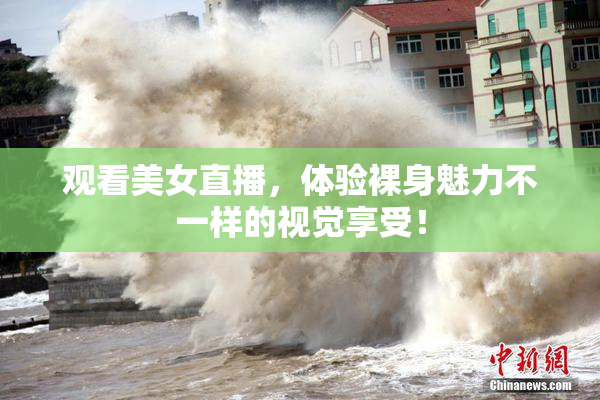 观看美女直播，体验裸身魅力不一样的视觉享受！