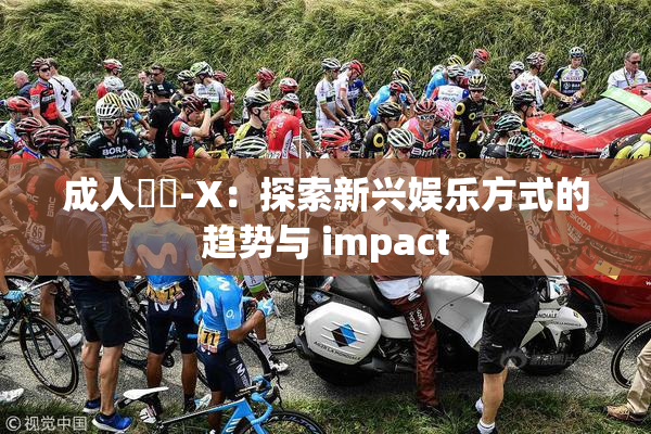 成人視頻-X：探索新兴娱乐方式的趋势与 impact