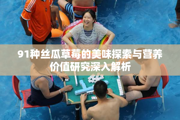 91种丝瓜草莓的美味探索与营养价值研究深入解析