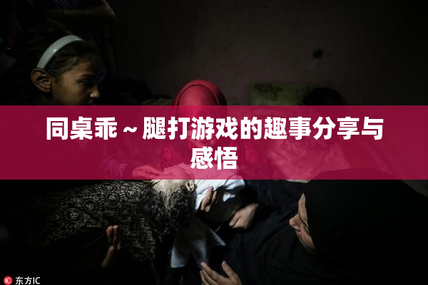 同桌乖～腿打游戏的趣事分享与感悟