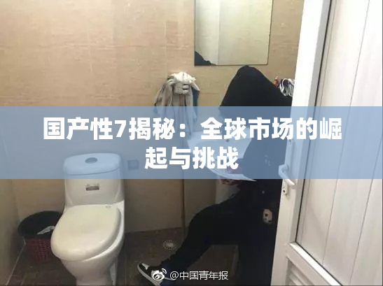 国产性7揭秘：全球市场的崛起与挑战