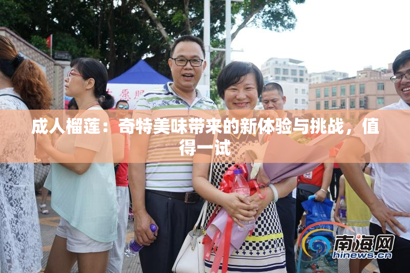 成人榴莲：奇特美味带来的新体验与挑战，值得一试