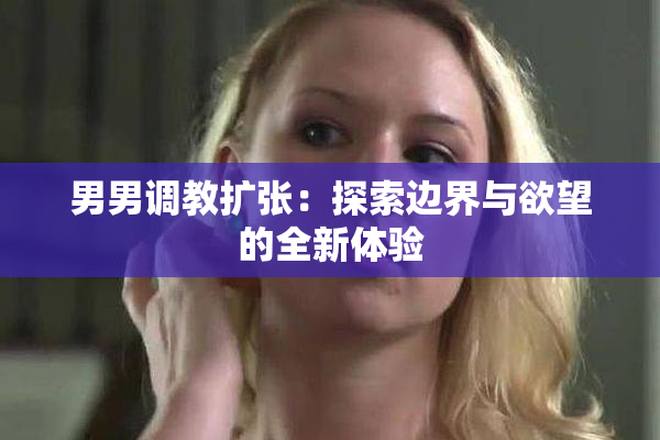 男男调教扩张：探索边界与欲望的全新体验