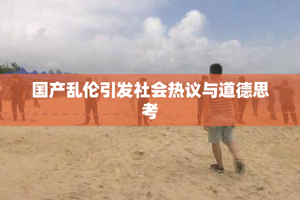 国产乱伦引发社会热议与道德思考