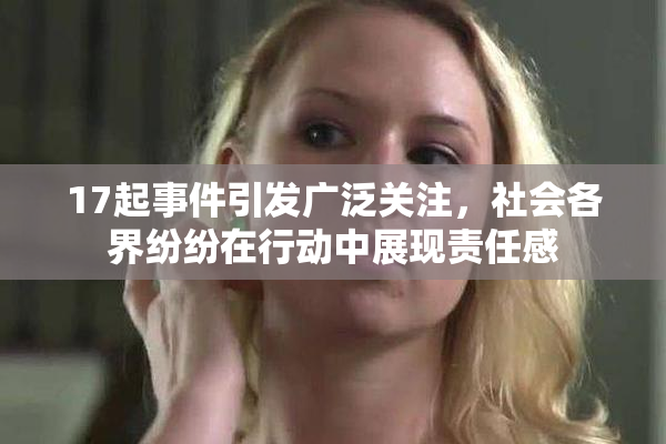 17起事件引发广泛关注，社会各界纷纷在行动中展现责任感