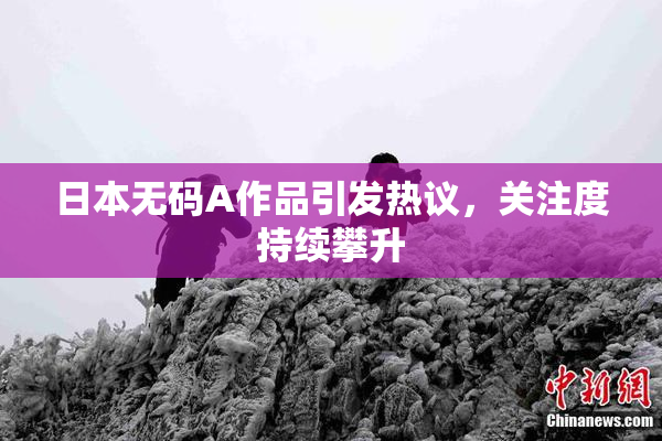 日本无码A作品引发热议，关注度持续攀升