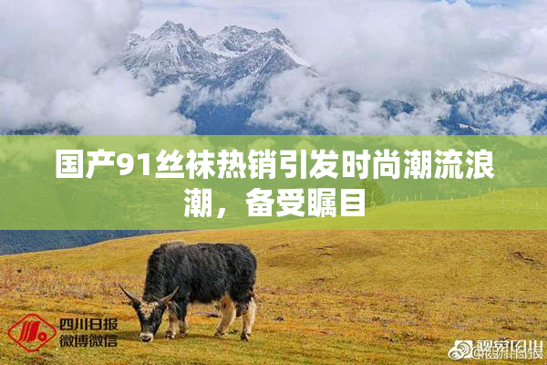 国产91丝袜热销引发时尚潮流浪潮，备受瞩目