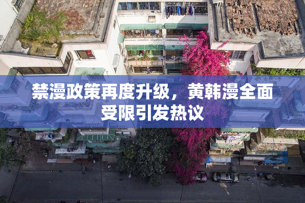 禁漫政策再度升级，黄韩漫全面受限引发热议