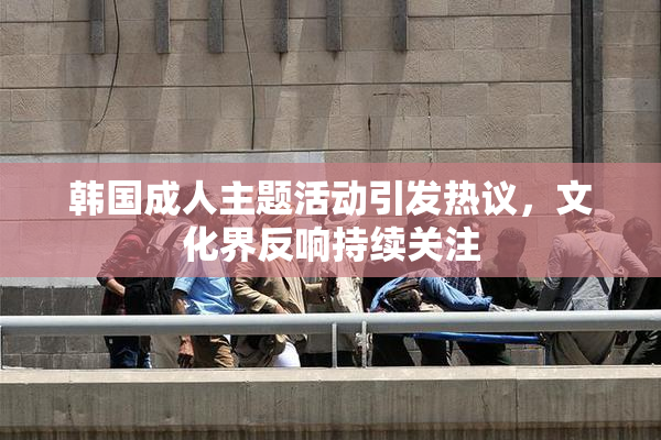 韩国成人主题活动引发热议，文化界反响持续关注