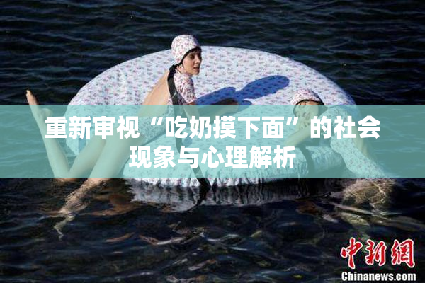 重新审视“吃奶摸下面”的社会现象与心理解析