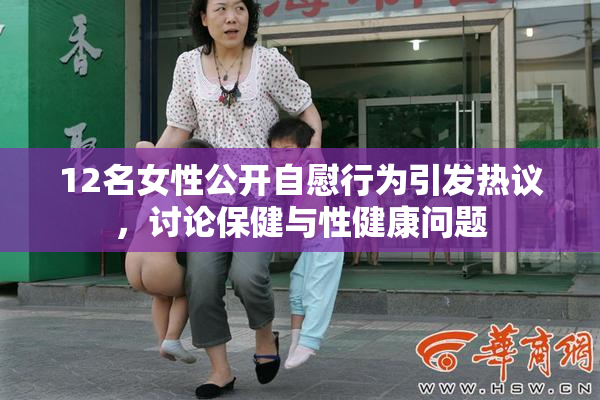 12名女性公开自慰行为引发热议，讨论保健与性健康问题