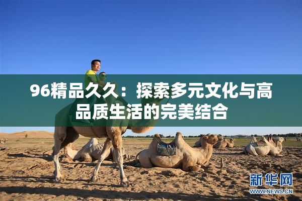 96精品久久：探索多元文化与高品质生活的完美结合