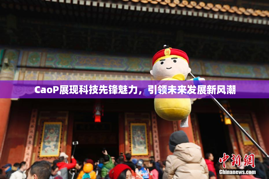 CaoP展现科技先锋魅力，引领未来发展新风潮
