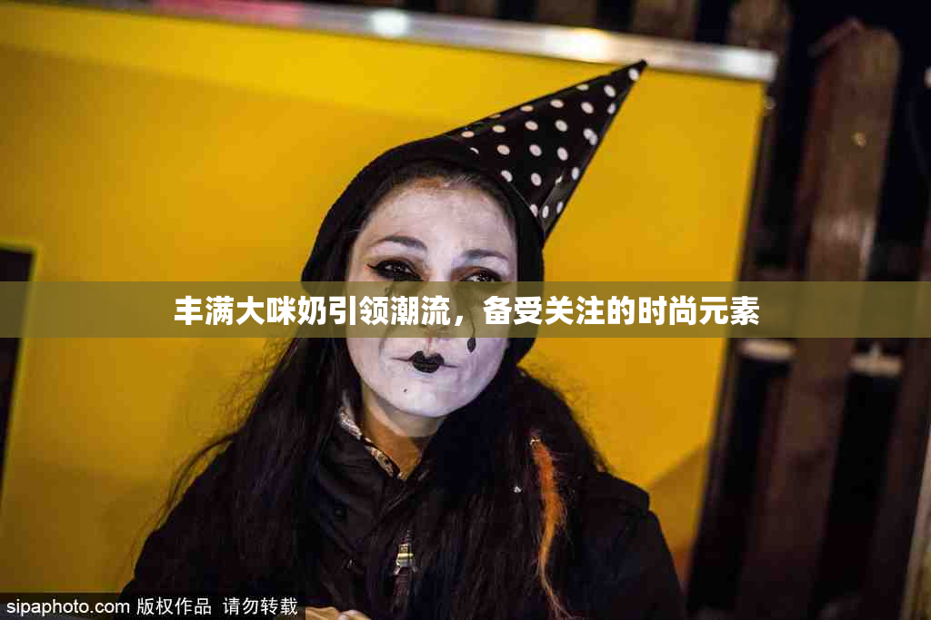 丰满大咪奶引领潮流，备受关注的时尚元素