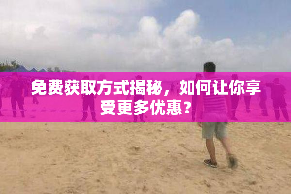 免费获取方式揭秘，如何让你享受更多优惠？