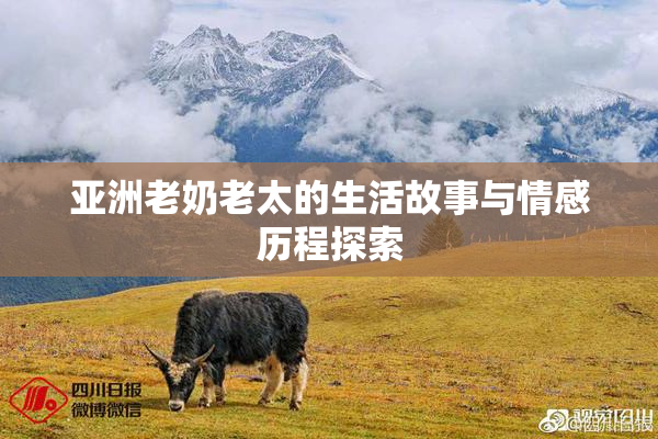 亚洲老奶老太的生活故事与情感历程探索