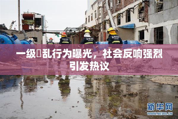 一级婬乱行为曝光，社会反响强烈引发热议