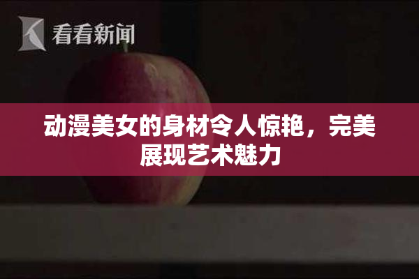 动漫美女的身材令人惊艳，完美展现艺术魅力