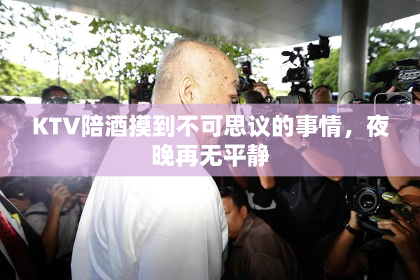 KTV陪酒摸到不可思议的事情，夜晚再无平静