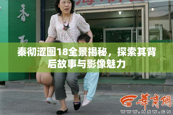 秦彻涩图18全景揭秘，探索其背后故事与影像魅力