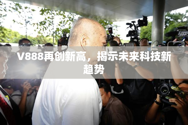 V888再创新高，揭示未来科技新趋势