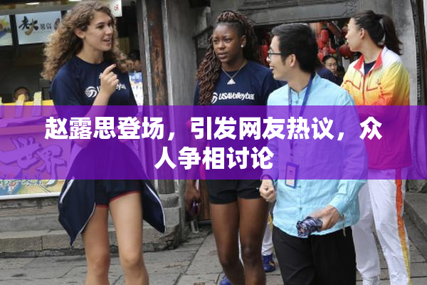 赵露思登场，引发网友热议，众人争相讨论