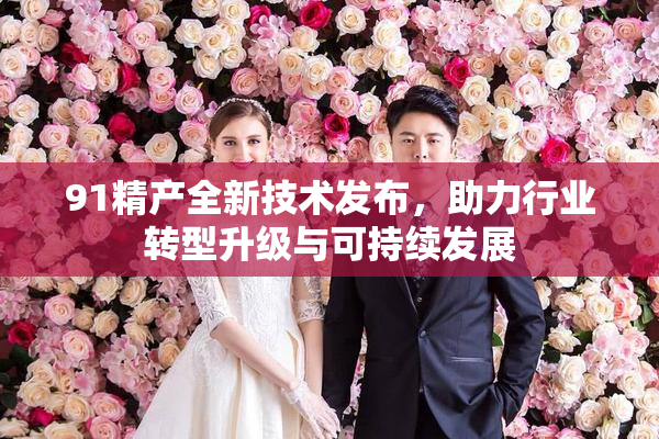 91精产全新技术发布，助力行业转型升级与可持续发展