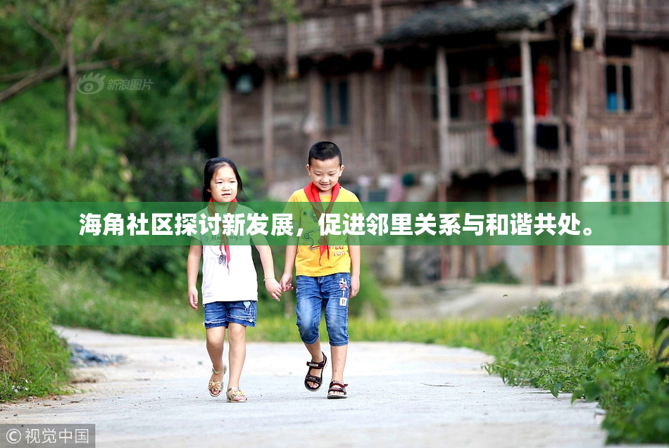 海角社区探讨新发展，促进邻里关系与和谐共处。