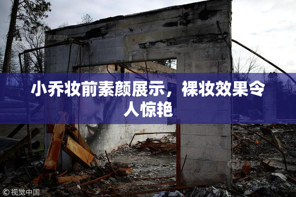 小乔妆前素颜展示，裸妆效果令人惊艳