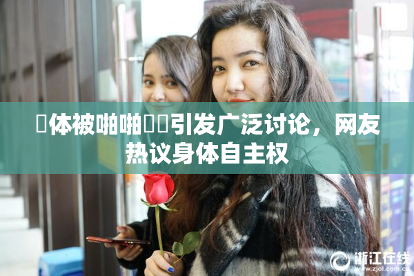 祼体被啪啪❌‌引发广泛讨论，网友热议身体自主权