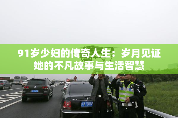 91岁少妇的传奇人生：岁月见证她的不凡故事与生活智慧