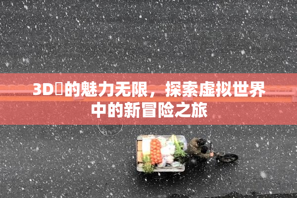 3D姉的魅力无限，探索虚拟世界中的新冒险之旅